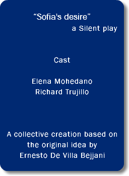  “Sofia's desire” a Silent play... Cast Elena Mohedano Richard Trujillo A collective creation based on the original idea by Ernesto De Villa Bejjani 