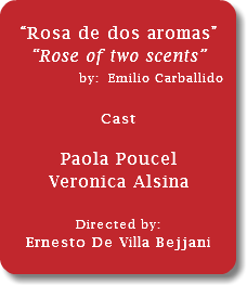 &nbsp;“Rosa de dos aromas” “Rose of two scents” by: Emilio Carballido... Cast Paola Poucel Veronica Alsina Directed by: Ernesto De Villa Bejjani 