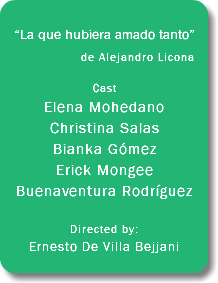 &nbsp;“La que hubiera amado tanto” de Alejandro Licona... Cast Elena Mohedano Christina Salas Bianka Gómez Erick Mongee Buenaventura Rodríguez Directed by: Ernesto De Villa Bejjani 