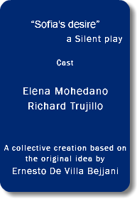 &nbsp;“Sofia's desire” a Silent play... Cast Elena Mohedano Richard Trujillo A collective creation based on the original idea by Ernesto De Villa Bejjani 